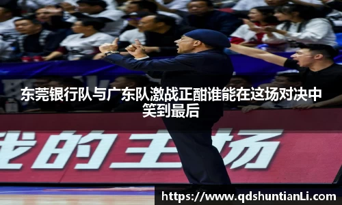 东莞银行队与广东队激战正酣谁能在这场对决中笑到最后