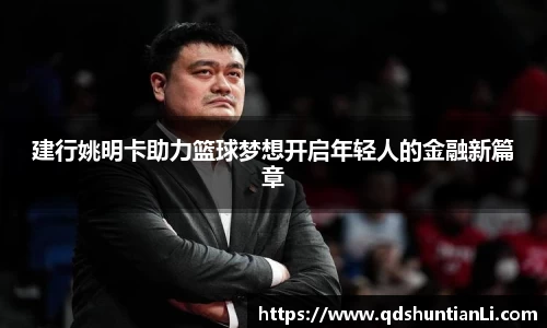 建行姚明卡助力篮球梦想开启年轻人的金融新篇章