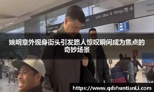 姚明意外现身街头引发路人惊叹瞬间成为焦点的奇妙场景