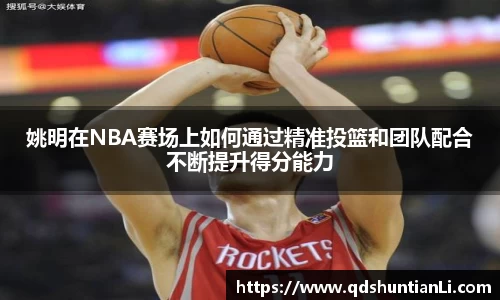 姚明在NBA赛场上如何通过精准投篮和团队配合不断提升得分能力