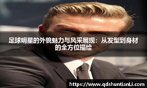 足球明星的外貌魅力与风采展现：从发型到身材的全方位描绘